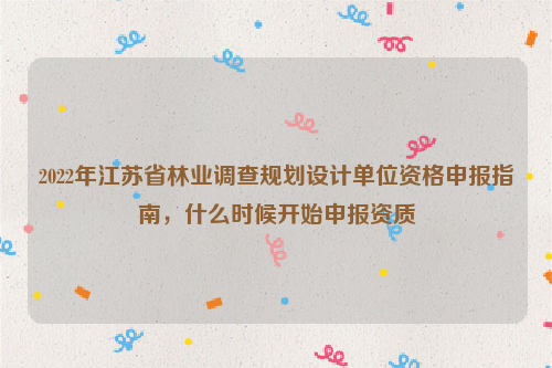 2022年江蘇省林業(yè)調(diào)查規(guī)劃設計單位資格申報指南，什么時候開始申報資質(zhì)