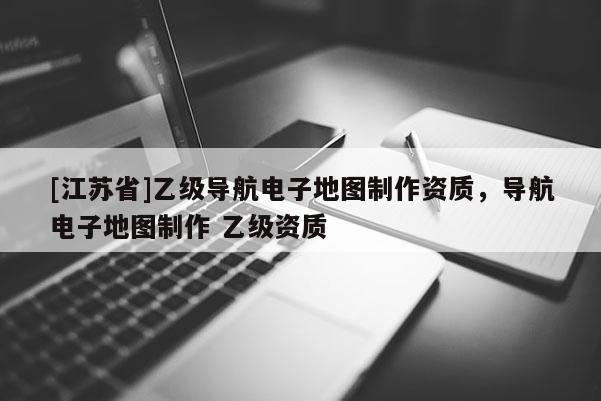 [江蘇省]乙級導航電子地圖制作資質(zhì)，導航電子地圖制作 乙級資質(zhì)