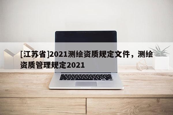 [江蘇省]2021測繪資質(zhì)規(guī)定文件，測繪資質(zhì)管理規(guī)定2021