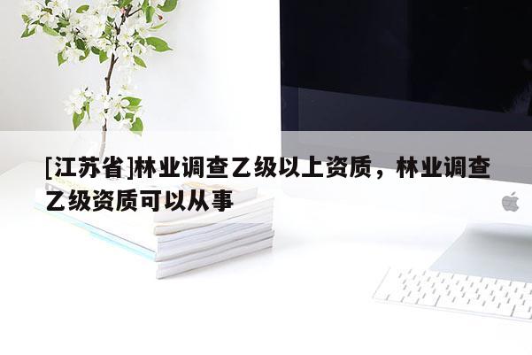 [江蘇省]林業(yè)調(diào)查乙級以上資質(zhì)，林業(yè)調(diào)查乙級資質(zhì)可以從事