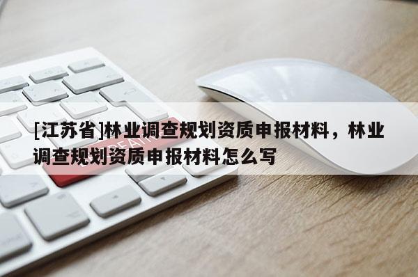 [江蘇省]林業(yè)調(diào)查規(guī)劃資質(zhì)申報材料，林業(yè)調(diào)查規(guī)劃資質(zhì)申報材料怎么寫