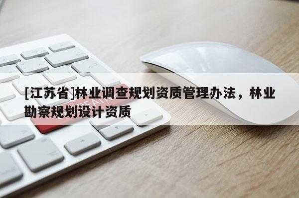 [江蘇省]林業(yè)調(diào)查規(guī)劃資質(zhì)管理辦法，林業(yè)勘察規(guī)劃設計資質(zhì)