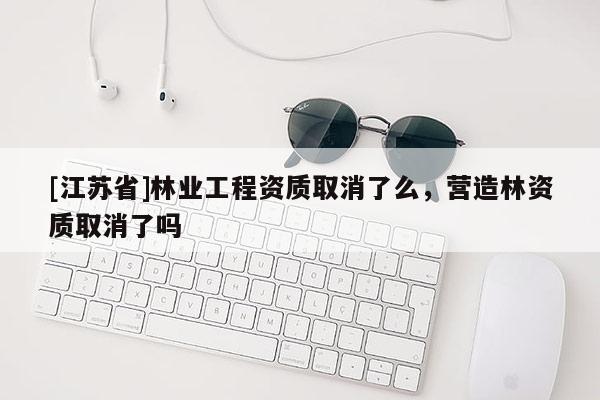 [江蘇省]林業(yè)工程資質取消了么，營造林資質取消了嗎