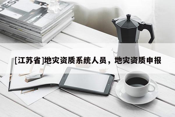 [江蘇省]地災(zāi)資質(zhì)系統(tǒng)人員，地災(zāi)資質(zhì)申報(bào)