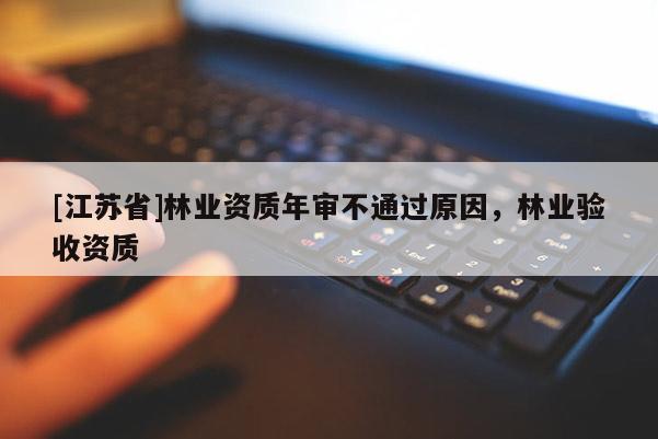 [江蘇省]林業(yè)資質(zhì)年審不通過原因，林業(yè)驗(yàn)收資質(zhì)