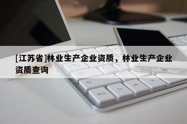 [江蘇省]林業(yè)生產(chǎn)企業(yè)資質(zhì)，林業(yè)生產(chǎn)企業(yè)資質(zhì)查詢