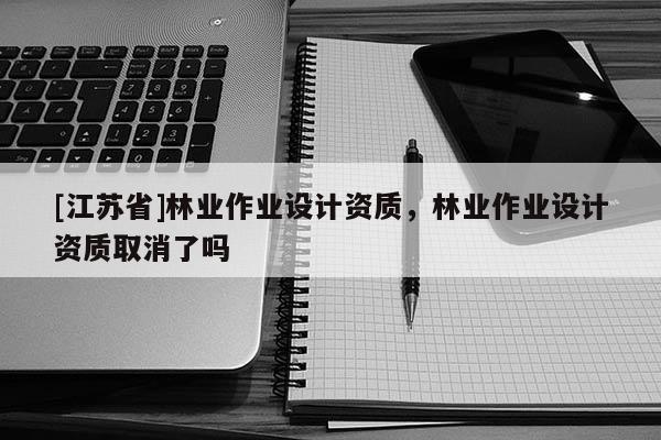 [江蘇省]林業(yè)作業(yè)設(shè)計(jì)資質(zhì)，林業(yè)作業(yè)設(shè)計(jì)資質(zhì)取消了嗎