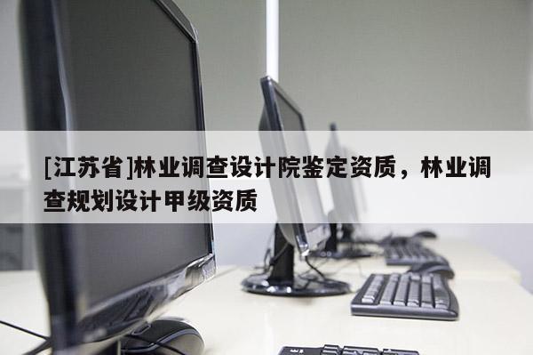 [江蘇省]林業(yè)調(diào)查設(shè)計(jì)院鑒定資質(zhì)，林業(yè)調(diào)查規(guī)劃設(shè)計(jì)甲級(jí)資質(zhì)