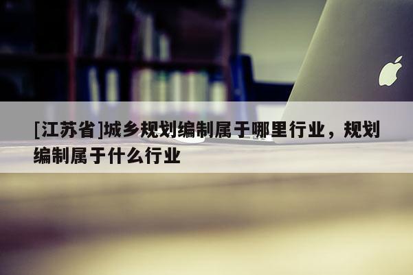 [江蘇省]城鄉(xiāng)規(guī)劃編制屬于哪里行業(yè)，規(guī)劃編制屬于什么行業(yè)