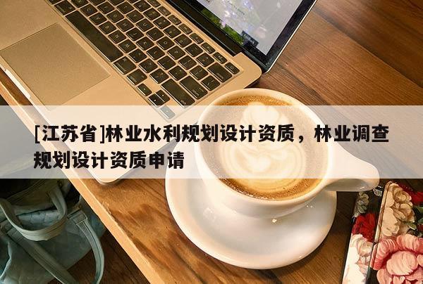 [江蘇省]林業(yè)水利規(guī)劃設(shè)計(jì)資質(zhì)，林業(yè)調(diào)查規(guī)劃設(shè)計(jì)資質(zhì)申請(qǐng)