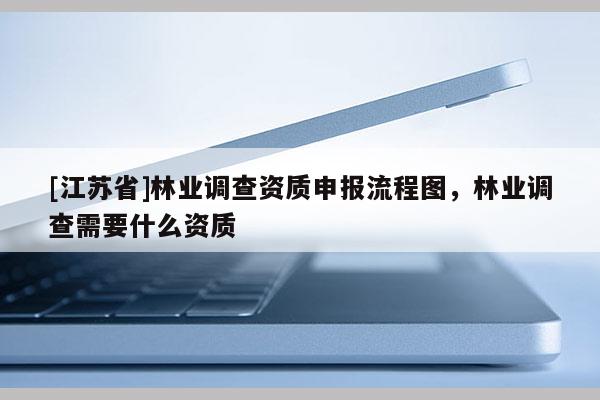 [江蘇省]林業(yè)調(diào)查資質(zhì)申報流程圖，林業(yè)調(diào)查需要什么資質(zhì)