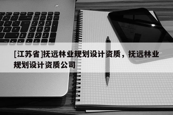 [江蘇省]撫遠林業(yè)規(guī)劃設(shè)計資質(zhì)，撫遠林業(yè)規(guī)劃設(shè)計資質(zhì)公司