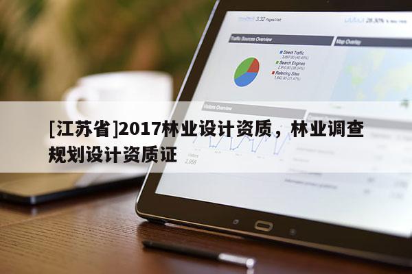 [江蘇省]2017林業(yè)設(shè)計(jì)資質(zhì)，林業(yè)調(diào)查規(guī)劃設(shè)計(jì)資質(zhì)證