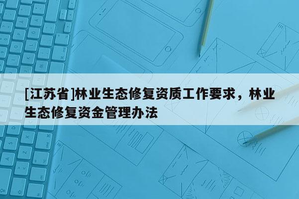 [江蘇省]林業(yè)生態(tài)修復資質(zhì)工作要求，林業(yè)生態(tài)修復資金管理辦法