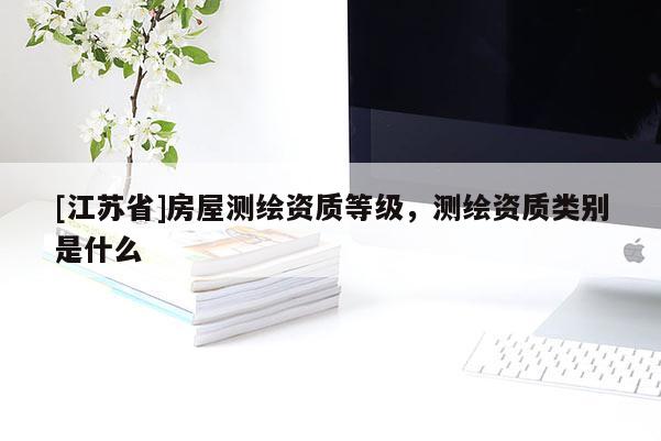 [江蘇省]房屋測繪資質(zhì)等級，測繪資質(zhì)類別是什么