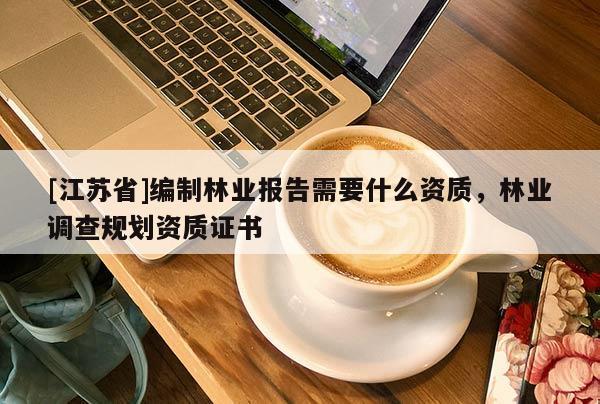 [江蘇省]編制林業(yè)報告需要什么資質(zhì)，林業(yè)調(diào)查規(guī)劃資質(zhì)證書