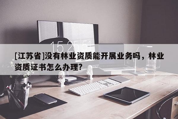 [江蘇省]沒有林業(yè)資質(zhì)能開展業(yè)務(wù)嗎，林業(yè)資質(zhì)證書怎么辦理?