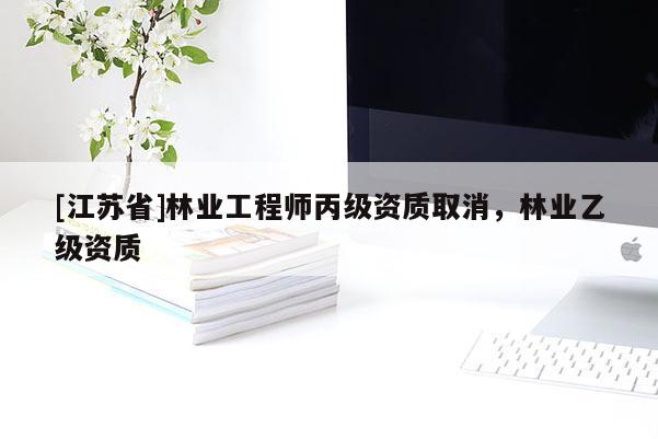 [江蘇省]林業(yè)工程師丙級資質(zhì)取消，林業(yè)乙級資質(zhì)