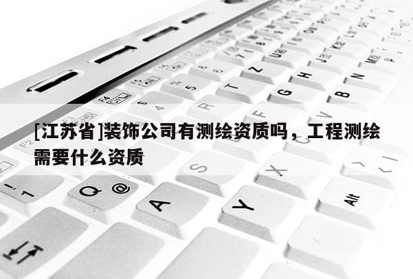 [江蘇省]裝飾公司有測繪資質(zhì)嗎，工程測繪需要什么資質(zhì)