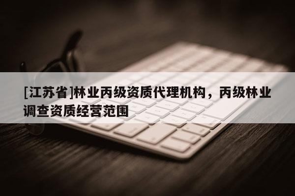 [江蘇省]林業(yè)丙級資質(zhì)代理機構(gòu)，丙級林業(yè)調(diào)查資質(zhì)經(jīng)營范圍