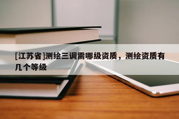 [江蘇省]測(cè)繪三調(diào)需哪級(jí)資質(zhì)，測(cè)繪資質(zhì)有幾個(gè)等級(jí)