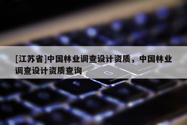 [江蘇省]中國(guó)林業(yè)調(diào)查設(shè)計(jì)資質(zhì)，中國(guó)林業(yè)調(diào)查設(shè)計(jì)資質(zhì)查詢