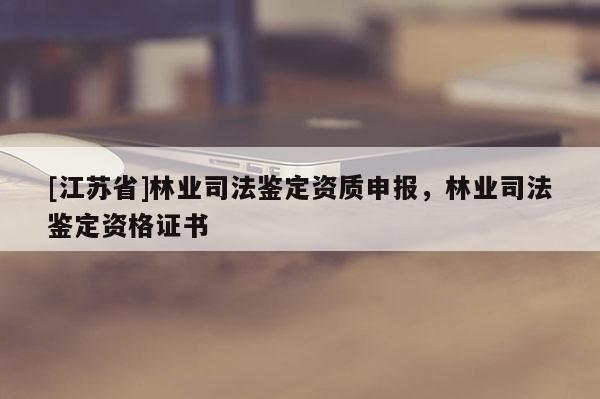 [江蘇省]林業(yè)司法鑒定資質(zhì)申報，林業(yè)司法鑒定資格證書