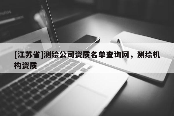 [江蘇省]測繪公司資質(zhì)名單查詢網(wǎng)，測繪機構資質(zhì)