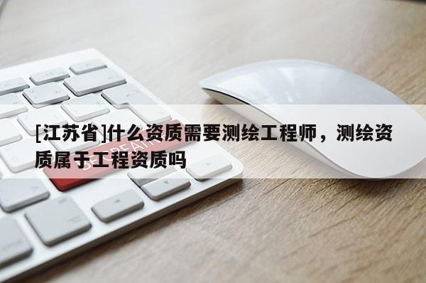 [江蘇省]什么資質需要測繪工程師，測繪資質屬于工程資質嗎