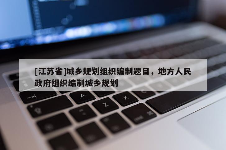 [江蘇省]城鄉(xiāng)規(guī)劃組織編制題目，地方人民政府組織編制城鄉(xiāng)規(guī)劃