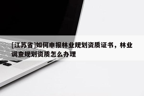 [江蘇省]如何申報林業(yè)規(guī)劃資質(zhì)證書，林業(yè)調(diào)查規(guī)劃資質(zhì)怎么辦理