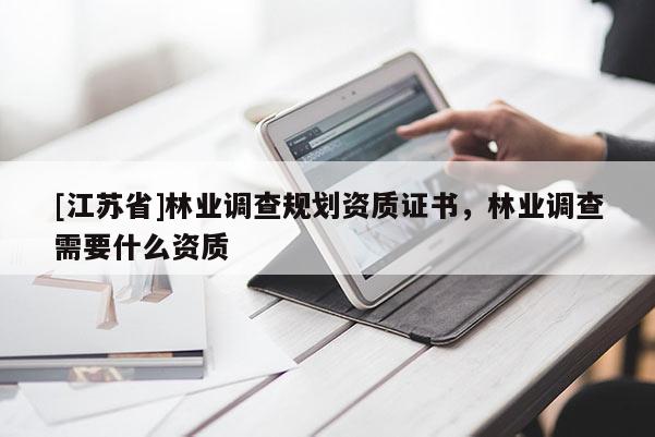 [江蘇省]林業(yè)調查規(guī)劃資質證書，林業(yè)調查需要什么資質