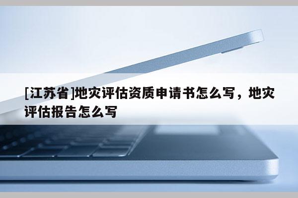 [江蘇省]地災(zāi)評估資質(zhì)申請書怎么寫，地災(zāi)評估報(bào)告怎么寫