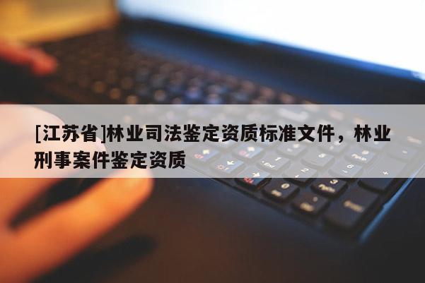 [江蘇省]林業(yè)司法鑒定資質(zhì)標準文件，林業(yè)刑事案件鑒定資質(zhì)