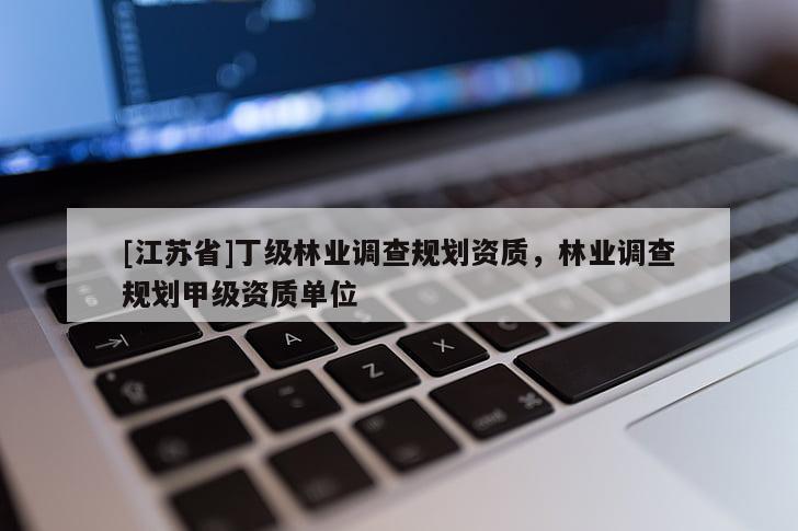 [江蘇省]丁級(jí)林業(yè)調(diào)查規(guī)劃資質(zhì)，林業(yè)調(diào)查規(guī)劃甲級(jí)資質(zhì)單位