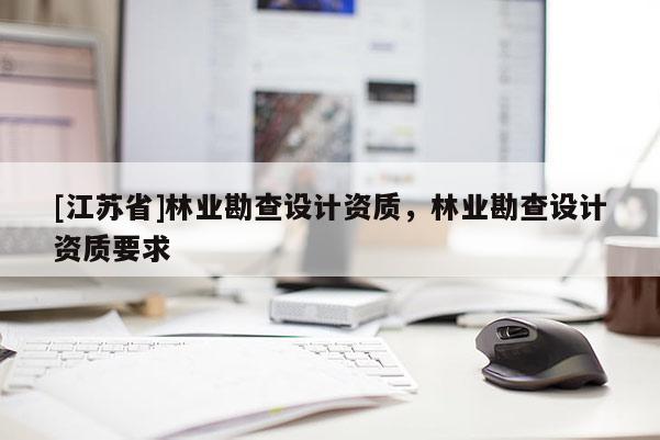 [江蘇省]林業(yè)勘查設(shè)計(jì)資質(zhì)，林業(yè)勘查設(shè)計(jì)資質(zhì)要求