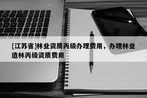 [江蘇省]林業(yè)資質(zhì)丙級(jí)辦理費(fèi)用，辦理林業(yè)造林丙級(jí)資質(zhì)費(fèi)用