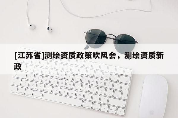 [江蘇省]測繪資質(zhì)政策吹風(fēng)會，測繪資質(zhì)新政