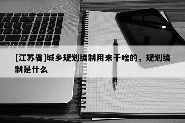 [江蘇省]城鄉(xiāng)規(guī)劃編制用來干啥的，規(guī)劃編制是什么