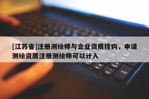 [江蘇省]注冊(cè)測(cè)繪師與企業(yè)資質(zhì)掛鉤，申請(qǐng)測(cè)繪資質(zhì)注冊(cè)測(cè)繪師可以計(jì)入