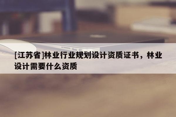 [江蘇省]林業(yè)行業(yè)規(guī)劃設(shè)計(jì)資質(zhì)證書(shū)，林業(yè)設(shè)計(jì)需要什么資質(zhì)