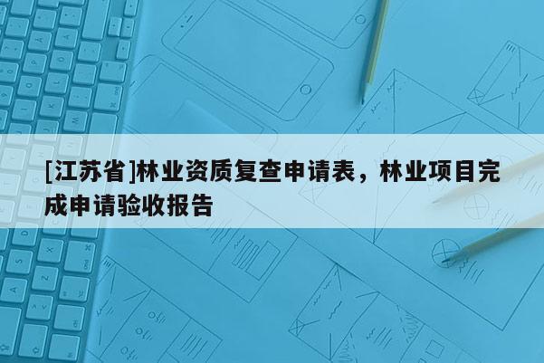 [江蘇省]林業(yè)資質(zhì)復(fù)查申請(qǐng)表，林業(yè)項(xiàng)目完成申請(qǐng)驗(yàn)收?qǐng)?bào)告