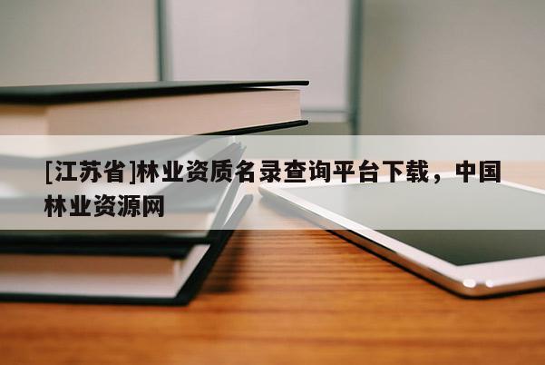 [江蘇省]林業(yè)資質(zhì)名錄查詢平臺下載，中國林業(yè)資源網(wǎng)