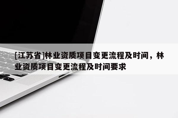 [江蘇省]林業(yè)資質(zhì)項目變更流程及時間，林業(yè)資質(zhì)項目變更流程及時間要求