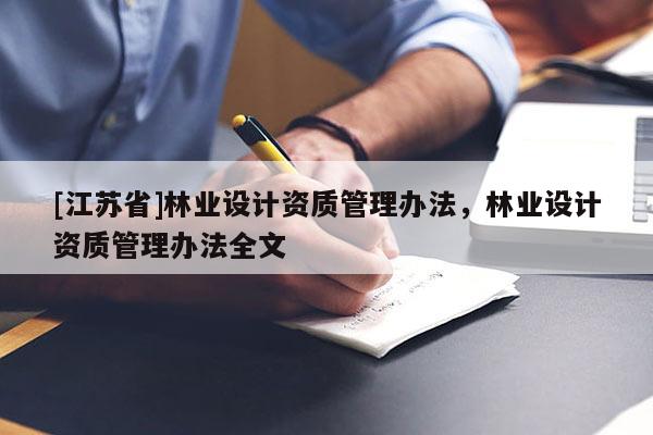 [江蘇省]林業(yè)設(shè)計(jì)資質(zhì)管理辦法，林業(yè)設(shè)計(jì)資質(zhì)管理辦法全文