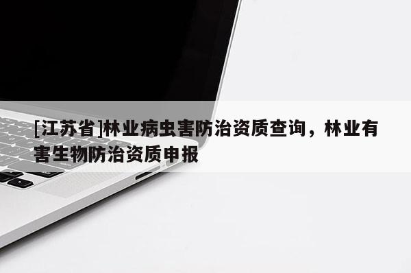 [江蘇省]林業(yè)病蟲害防治資質(zhì)查詢，林業(yè)有害生物防治資質(zhì)申報