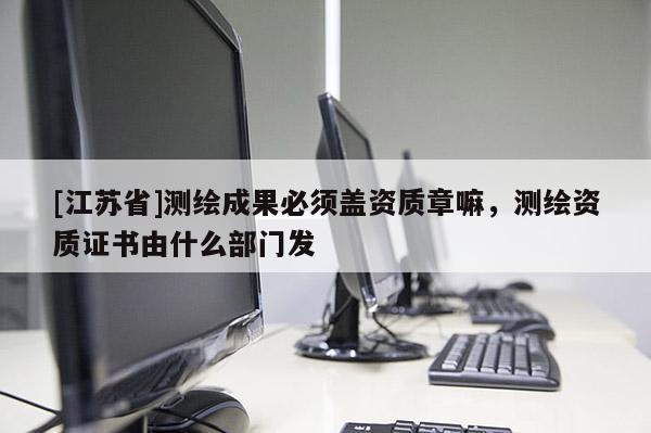 [江蘇省]測繪成果必須蓋資質(zhì)章嘛，測繪資質(zhì)證書由什么部門發(fā)