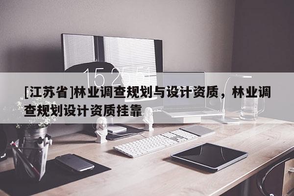 [江蘇省]林業(yè)調(diào)查規(guī)劃與設(shè)計(jì)資質(zhì)，林業(yè)調(diào)查規(guī)劃設(shè)計(jì)資質(zhì)掛靠