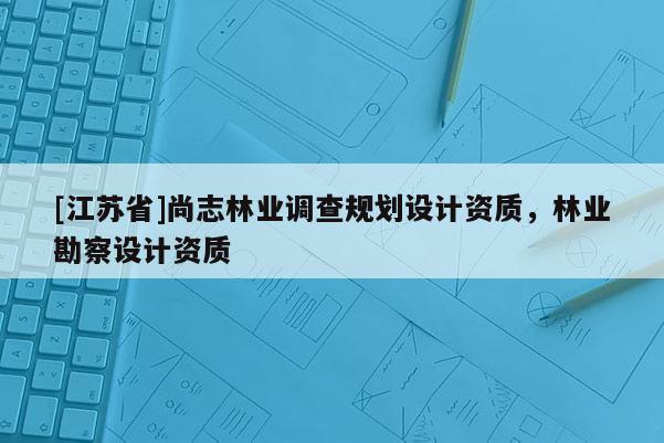 [江蘇省]尚志林業(yè)調(diào)查規(guī)劃設(shè)計(jì)資質(zhì)，林業(yè)勘察設(shè)計(jì)資質(zhì)