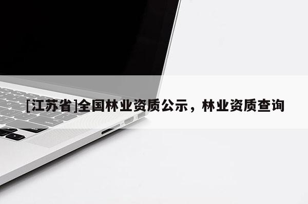 [江蘇省]全國林業(yè)資質(zhì)公示，林業(yè)資質(zhì)查詢